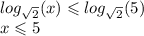 log_{ \sqrt{2} }(x) \leqslant log_{ \sqrt{2} }(5) \\ x \leqslant 5