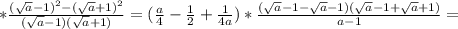 *\frac{(\sqrt{a}-1)^2-(\sqrt{a}+1)^2}{(\sqrt{a}-1)(\sqrt{a}+1)} =( \frac{a}{4} - \frac{1}{2} + \frac{1}{4a} )* \frac{(\sqrt{a}-1-\sqrt{a}-1)(\sqrt{a}-1+\sqrt{a}+1)}{a-1} =