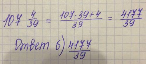 Представьте число 107 4/39 в виде непосильной дроби. а) 663/39: б)4177/39; в)4173/39; г)667/39