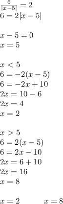 \frac{6}{|x-5|} =2 \\ 6=2|x-5| \\ \\ x-5=0 \\ x=5 \\ \\ x \ \textless \ 5 \\ 6=-2(x-5) \\ 6=-2x+10 \\ 2x=10-6 \\ 2x=4 \\ x=2 \\ \\ x\ \textgreater \ 5 \\ 6=2(x-5) \\ 6=2x-10 \\ 2x=6+10 \\ 2x=16 \\ x=8 \\ \\ x=2 ~~~~~~~~~x=8