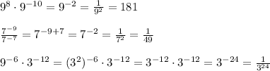 9^8\cdot 9^{-10}=9^{-2}=\frac{1}{9^2}=\fracP1}{81}\\\\\frac{7^{-9}}{7^{-7}}=7^{-9+7}=7^{-2}=\frac{1}{7^2}=\frac{1}{49}\\\\9^{-6}\cdot 3^{-12}=(3^2)^{-6}\cdot 3^{-12}=3^{-12}\cdot 3^{-12}=3^{-24}=\frac{1}{3^{24}}