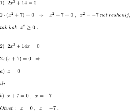 1)\; \; 2x^2+14=0\\\\2\cdot (x^2+7)=0\; \; \Rightarrow \; \; \; x^2+7=0\; ,\; \; x^2=-7\; net\; reshenij,\\\\tak\; kak\; \; x^2 \geq 0\; .\\\\\\2)\; \; 2x^2+14x=0\\\\2x(x+7)=0\; \; \Rightarrow \\\\a)\; \; x=0\\\\ili\\\\b)\; \; x+7=0\; ,\; \; x=-7\\\\Otvet:\; \; x=0\; ,\; \; x=-7\; .