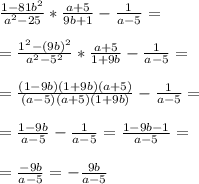 \frac{1-81b^2}{a^2 - 25 } * \frac{a+5}{9b+1} - \frac{1}{a-5} = \\ \\ &#10;= \frac{1^2 -(9b)^2}{a^2 -5^2} * \frac{a+5}{1+9b} - \frac{1}{a-5} = \\ \\ &#10;= \frac{(1-9b)(1+9b)(a+5)}{(a-5)(a+5)(1+9b)} - \frac{1}{a-5} = \\ \\ &#10;= \frac{1-9b}{a-5} - \frac{1}{a-5} = \frac{1-9b-1}{a-5} = \\ \\ &#10;= \frac{-9b}{a-5} = - \frac{9b}{a-5}