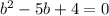 b^2-5b+4=0