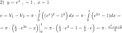 2)\; \; y=e^{x}\; ,\; =1\; ,\; x=1\\\\v=V_1-V_2= \pi \cdot \int\limits^1_0 \Big ((e^{x})^2-1^2\Big ) \, dx =\pi \cdot \int\limits^1_0\Big (e^{2x}-1)dx=\\\\=\pi \cdot \Big (\frac{1}{2}\cdot e^{2x}-x\Big )\Big |_0^1=\pi \cdot \Big (\frac{1}{2}\cdot e^2-1-\frac{1}{2}\cdot e\Big )=\pi \cdot \frac{e^2-e-2}{2}