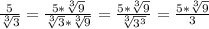 \frac{5}{ \sqrt[3]{3} }= \frac{5* \sqrt[3]{9} }{ \sqrt[3]{3}* \sqrt[3]{9} }= \frac{5* \sqrt[3]{9} }{ \sqrt[3]{ 3^{3} } }= \frac{5* \sqrt[3]{9} }{3}