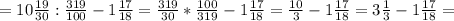 =10 \frac{19}{30}: \frac{319}{100} -1 \frac{17}{18}= \frac{319}{30}* \frac{100}{319}-1 \frac{17}{18} = \frac{10}{3}-1 \frac{17}{18}=3 \frac{1}{3} -1 \frac{17}{18} =