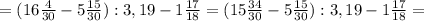 =( 16\frac{4}{30} -5 \frac{15}{30} ):3,19 -1 \frac{17}{18}=( 15\frac{34}{30} -5 \frac{15}{30} ):3,19 -1 \frac{17}{18}=