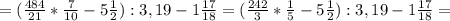 = ( \frac{484}{21} * \frac{7}{10} -5 \frac{1}{2} ):3,19 -1 \frac{17}{18}=( \frac{242}{3} * \frac{1}{5} -5 \frac{1}{2} ):3,19 -1 \frac{17}{18}=