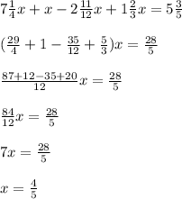 7{1\over4}x+x-2{11\over12}x+1{2\over3}x=5{3\over5}\\\\({29\over4}+1-{35\over12}+{5\over3})x={28\over5}\\\\{87+12-35+20\over12}x={28\over5}\\\\{84\over12}x={28\over5}\\\\7x={28\over5}\\\\x={4\over5}