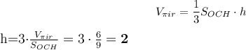 $\large V_{\pi ir}={1\over3}S_{OCH}\cdot h\\$\large h=3\cdot{V_{\pi ir}\over S_{OCH}}=3\cdot{6\over9}=\boldsymbol{2}$