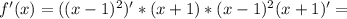 f'(x)= ((x-1)^2)'*(x+1)* (x-1)^2(x+1)'=