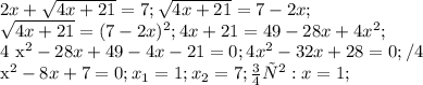 2x + \sqrt{4x+21} =7; \sqrt{4x+21} = 7-2x; &#10;&#10; \sqrt{4x+21 } = ( 7-2x)^{2} ; 4x+21 = 49-28x +4 x^{2} ;&#10;&#10;4 x^{2} - 28x+49 - 4x -21 =0; 4 x^{2} -32x +28 = 0;/4&#10;&#10; x^{2} - 8x +7 =0; x_{1} =1; x_{2} =7; отв: x = 1;