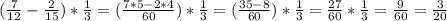 ( \frac{7}{12}-\frac{2}{15} )*\frac{1}{3}=( \frac{7*5-2*4}{60} )*\frac{1}{3}=(\frac{35-8}{60})*\frac{1}{3}=\frac{27}{60}*\frac{1}{3}= \frac{9}{60}= \frac{3}{20}