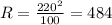 R = \frac{ {220}^{2} }{100} = 484