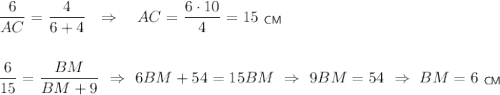 \dfrac{6}{AC}=\dfrac{4}{6+4}~~\Rightarrow~~~ AC=\dfrac{6\cdot10}{4}=15~_{\sf CM}\\ \\ \\ \dfrac{6}{15}=\dfrac{BM}{BM+9}~\Rightarrow~ 6BM+54=15BM~\Rightarrow~ 9BM=54~\Rightarrow~ BM=6~_{\sf CM}