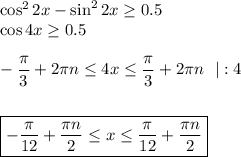 \cos^22x-\sin^22x \geq 0.5\\ \cos4x \geq 0.5\\ \\ - \dfrac{\pi}{3} +2 \pi n \leq 4x \leq \dfrac{\pi}{3} +2 \pi n\,\,\,\, |:4\\ \\ \\ \boxed{-\dfrac{\pi}{12} +\dfrac{\pi n}{2} \leq x \leq \dfrac{\pi}{12}+\dfrac{\pi n}{2} }