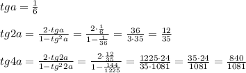 tga= \frac{1}{6}\\\\tg2a=\frac{2\cdot tga}{1-tg^2a} = \frac{2\cdot \frac{1}{6}}{1-\frac{1}{36}} = \frac{36}{3\cdot 35} = \frac{12}{35} \\\\tg4a= \frac{2\cdot tg2a}{1-tg^22a} = \frac{2\cdot \frac{12}{35}}{1- \frac{144}{1225} } = \frac{1225\cdot 24}{35\cdot 1081} = \frac{35\cdot 24}{1081} = \frac{840}{1081}