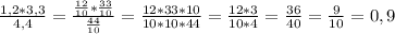 \frac{1,2*3,3}{4,4} = \frac{\frac{12}{10}* \frac{33}{10}}{\frac{44}{10}} = \frac{12*33*10}{10*10*44} = \frac{12*3}{10*4} = \frac{36}{40} = \frac{9}{10 } = 0,9