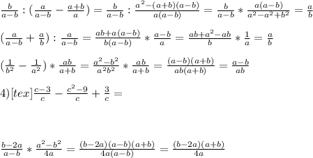 \frac{b}{a-b}:( \frac{a}{a-b}- \frac{a+b}{a})= \frac{b}{a-b}: \frac{a^{2}-(a+b)(a-b)}{a(a-b)}= \frac{b}{a-b}* \frac{a(a-b)}{ a^{2}-a^{2}+b^{2}}= \frac{a}{b} \\ \\ (\frac{a}{a-b} + \frac{a}{b}) : \frac{a}{a-b}= \frac{ab+a(a-b)}{b(a-b)}* \frac{a-b}{a} = \frac{ab+ a^{2}-ab }{b} * \frac{1}{a} = \frac{a}{b} \\ \\ (\frac{1}{ b^{2} }- \frac{1}{ a^{2} } )* \frac{ab}{a+b} = \frac{a^{2} - b^{2} }{a^{2} b^{2} } * \frac{ab}{a+b}= \frac{(a-b)(a+b)}{ab(a+b)}= \frac{a-b}{ab} \\ \\4) <img src=