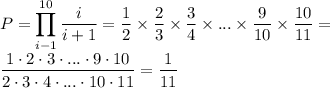 \displaystyle P=\prod_{i-1}^{10} \frac{i}{i+1}= \frac{1}{2}\times \frac{2}{3}\times \frac{3}{4}\times ... \times \frac{9}{10}\times \frac{10}{11}= \\ \frac{1\cdot2\cdot3\cdot...\cdot9\cdot10}{2\cdot3\cdot4\cdot...\cdot10\cdot11}= \frac{1}{11}