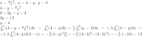 x={y-4\over2},\; x=4-y,\; y=0\\ 4-y={y-4\over2}\\ 8-2y=y-4\\ 3y=12\\ y=4\\ \int_{0}^{4}\left ( 4-y-{y-4\over2} \right )\mathrm{dy}=\int_{0}^{4}(4-y)\mathrm{dy} -{1\over2}\int_{0}^{4} (y-4) \mathrm{dy}=1,5\int_{0}^{4}(4-y)\mathrm{dy}=-1,5\int_{0}^{4}(4-y)\mathrm{d(4-y)}=-{3\over4}(4-y)^2|_{0}^{4}=-{3\over4}((4-4)^2-(4-0)^2)=-{3\over4}\cdot(-16)=12