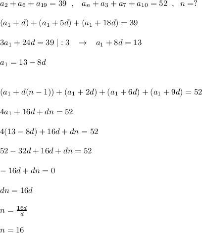 a_2+a_6+a_{19}=39\; \; ,\; \; \; a_{n}+a_3+a_7+a_{10}=52\; \; ,\; \; n=?\\\\&#10;(a_1+d)+(a_1+5d)+(a_1+18d)=39\\\\3a_1+24d=39\; |:3\; \; \; \to \; \; \; a_1+8d=13\\\\a_1=13-8d\\\\\\(a_1+d(n-1))+(a_1+2d)+(a_1+6d)+(a_1+9d)=52\\\\4a_1+16d+dn=52\\\\4(13-8d)+16d+dn=52\\\\52-32d+16d+dn=52\\\\-16d+dn=0\\\\dn=16d\\\\n=\frac{16d}{d}\\\\n=16