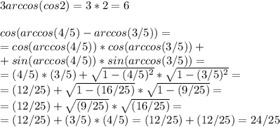 3arccos(cos2)=3*2=6\\\\cos(arccos(4/5)-arccos(3/5))=\\=cos(arccos(4/5))*cos(arccos(3/5))+\\+sin(arccos(4/5))*sin(arccos(3/5))=\\=(4/5)*(3/5)+ \sqrt{1-(4/5)^2}* \sqrt{1-(3/5)^2}=\\=(12/25)+ \sqrt{1-(16/25)}* \sqrt{1-(9/25)}=\\=(12/25)+ \sqrt{(9/25)}* \sqrt{(16/25)}=\\=(12/25)+(3/5)*(4/5)=(12/25)+(12/25)=24/25