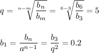 q= \sqrt[n-m]{ \dfrac{b_n}{b_m} }= \sqrt[6-3]{ \dfrac{b_6}{b_3} } =5\\ \\ \\ b_1= \dfrac{b_n}{a^{n-1}} = \dfrac{b_3}{q^2} =0.2