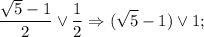 $\frac{\sqrt{5}-1 }{2} \vee \frac{1}{2} \Rightarrow (\sqrt{5}-1) \vee 1;