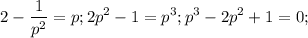 $2-\frac{1}{p^2}=p; 2p^2-1=p^3; p^3-2p^2+1=0;