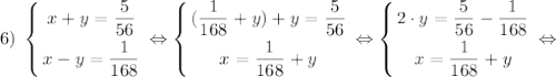 \displaystyle 6)\; \left \{ {{x+y=\dfrac{5}{56} } \atop {x-y=\dfrac{1}{168} }} \right. \Leftrightarrow \left \{ {{(\dfrac{1}{168}+y)+y=\dfrac{5}{56}} \atop {x=\dfrac{1}{168}+y}} \right. \Leftrightarrow \left \{ {{2 \cdot y=\dfrac{5}{56}-\dfrac{1}{168}} \atop {x=\dfrac{1}{168}+y}} \right. \Leftrightarrow