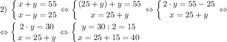 \displaystyle 2)\; \left \{ {{x+y=55} \atop {x-y=25}} \right. \Leftrightarrow \left \{ {{(25+y)+y=55} \atop {x=25+y}} \right. \Leftrightarrow \left \{ {{2 \cdot y=55-25} \atop {x=25+y}} \right. \Leftrightarrow\\\\\Leftrightarrow \left \{ {{2 \cdot y=30} \atop {x=25+y}} \right. \Leftrightarrow \left \{ {{y=30:2=15} \atop {x=25+15=40}} \right.