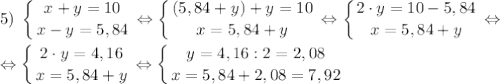 \displaystyle 5)\; \left \{ {{x+y=10} \atop {x-y=5,84}} \right. \Leftrightarrow \left \{ {{(5,84+y)+y=10} \atop {x=5,84+y}} \right. \Leftrightarrow \left \{ {{2 \cdot y=10-5,84} \atop {x=5,84+y}} \right. \Leftrightarrow\\\\\Leftrightarrow \left \{ {{2 \cdot y=4,16} \atop {x=5,84+y}} \right. \Leftrightarrow \left \{ {{y=4,16:2=2,08} \atop {x=5,84+2,08=7,92}} \right.