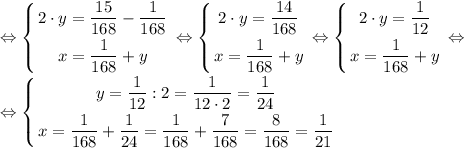 \displaystyle \Leftrightarrow \left \{ {{2 \cdot y=\dfrac{15}{168}-\dfrac{1}{168}} \atop {x=\dfrac{1}{168}+y}} \right. \Leftrightarrow \left \{ {{2 \cdot y=\dfrac{14}{168}} \atop {x=\dfrac{1}{168}+y}} \right. \Leftrightarrow \left \{ {{2 \cdot y=\dfrac{1}{12}} \atop {x=\dfrac{1}{168}+y}} \right. \Leftrightarrow \\\\\Leftrightarrow \left \{ {{y=\dfrac{1}{12}:2=\dfrac{1}{12 \cdot 2}=\dfrac{1}{24}} \atop {x=\dfrac{1}{168}+\dfrac{1}{24}=\dfrac{1}{168}+\dfrac{7}{168}=\dfrac{8}{168}=\dfrac{1}{21}}} \right.