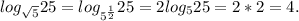 log_{ \sqrt{5}}25= log_{5^{ \frac{1}{2}}}25=2 log_{5}25=2*2=4. \\