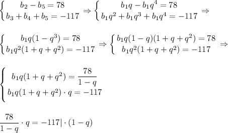 \displaystyle \left \{ {{b_2-b_5=78} \atop {b_3+b_4+b_5=-117}} \right. \Rightarrow \left \{ {{b_1q-b_1q^4=78} \atop {b_1q^2+b_1q^3+b_1q^4=-117}} \right. \Rightarrow\\ \\ \\ \left \{ {{b_1q(1-q^3)=78} \atop {b_1q^2(1+q+q^2)=-117}} \right. \Rightarrow \left \{ {{b_1q(1-q)(1+q+q^2)=78} \atop {b_1q^2(1+q+q^2)=-117}} \right. \Rightarrow\\ \\ \\ \left \{ {{b_1q(1+q+q^2)= \dfrac{78}{1-q} } \atop {b_1q(1+q+q^2)\cdot q=-117}} \right. \\ \\ \\ \frac{78}{1-q}\cdot q=-117|\cdot(1-q)