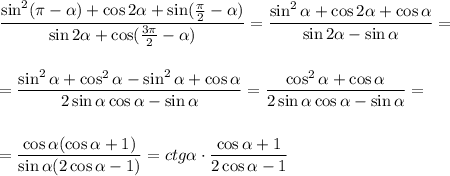 \displaystyle \frac{\sin^2( \pi - \alpha)+\cos2\alpha+\sin( \frac{\pi}{2}-\alpha) }{\sin2\alpha+\cos( \frac{3 \pi }{2} -\alpha)} = \frac{\sin^2\alpha+\cos2\alpha+\cos\alpha}{\sin2\alpha-\sin\alpha} =\\ \\ \\ = \frac{\sin^2\alpha+\cos^2\alpha-\sin^2\alpha+\cos\alpha}{2\sin\alpha\cos\alpha-\sin\alpha}= \frac{\cos^2\alpha+\cos\alpha}{2\sin\alpha\cos\alpha-\sin\alpha} =\\ \\ \\ = \frac{\cos\alpha(\cos\alpha+1)}{\sin\alpha(2\cos\alpha-1)} =ctg\alpha\cdot \frac{\cos\alpha+1}{2\cos\alpha-1}