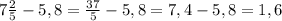 7 \frac{2}{5} - 5,8= \frac{37}{5} -5,8=7,4-5,8=1,6