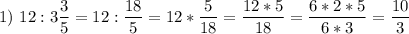 \displaystyle 1) \ 12:3\frac{3}{5}=12:\frac{18}{5}=12*\frac{5}{18}=\frac{12*5}{18}=\frac{6*2*5}{6*3}=\frac{10}{3}