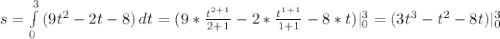 s= \int\limits^3_0 {(9 t^{2}-2t-8 )} \, dt=(9* \frac{ t^{2+1} }{2+1}-2* \frac{ t^{1+1} }{1+1}-8*t )| _{0} ^{3} =(3 t^{3}- t^{2}-8t )| _{0} ^{3}