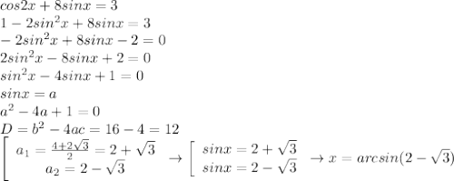 cos2x+8sinx=3\\1-2sin^2x+8sinx=3\\-2sin^2x+8sinx-2=0\\2sin^2x-8sinx+2=0\\sin^2x-4sinx+1=0\\sinx=a\\a^2-4a+1=0\\D=b^2-4ac=16-4=12\\\left[\begin{array}{ccc}a_1=\frac{4+2\sqrt{3}}{2}=2+\sqrt{3}\\a_2=2-\sqrt{3}\end{array}\right\to\left[\begin{array}{ccc}sinx=2+\sqrt{3}\\sinx=2-\sqrt{3}\end{array}\right\to x=arcsin(2-\sqrt{3})