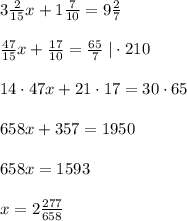 3 \frac{2}{15}x +1 \frac{7}{10} =9 \frac{2}{7}\\\\ \frac{47}{15}x+ \frac{17}{10} = \frac{65}{7}\; |\cdot 210\\\\14\cdot 47x+21\cdot 17=30\cdot 65\\\\658x+357=1950\\\\658x=1593\\\\x=2\frac{277}{658}