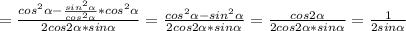 = \frac{cos^2 \alpha - \frac{sin^2 \alpha }{cos^2 \alpha } *cos^2 \alpha }{2cos2 \alpha *sin \alpha} =\frac{cos^2 \alpha - {sin^2 \alpha } }{2cos2 \alpha *sin \alpha}= \frac{cos2 \alpha }{2cos2 \alpha *sin \alpha } = \frac{1}{2sin \alpha }