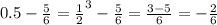 0.5- \frac{5}{6}= \frac{1}{2}^3 - \frac{5}{6} = \frac{3-5}{6}=- \frac{2}{6}