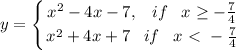 \displaystyle y= \left \{ {{x^2-4x-7,\,\,\,\,\, if\,\,\,\,\,x \geq - \frac{7}{4} } \atop {x^2+4x+7\,\,\,\,\, if\,\,\,\,\, x\ \textless \ - \frac{7}{4} }} \right.