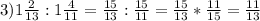 3)1\frac{2}{13}:1\frac{4}{11}=\frac{15}{13}:\frac{15}{11}=\frac{15}{13}*\frac{11}{15}=\frac{11}{13}