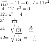 \frac{-4}{11 x^{2} } +11=0.../*11 x^{2} &#10;&#10;-4+121 x^{2} =0&#10;&#10;121 x^{2} =4&#10;&#10; x^{2} = \frac{4}{121} &#10;&#10;x1= \sqrt{ \frac{4}{121} }= \frac{2}{11} &#10;&#10;x2=-\sqrt{ \frac{4}{121} }=-\frac{2}{11}