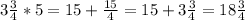 3 \frac{3}{4} *5= 15+ \frac{15}{4} =15+3 \frac{3}{4} =18 \frac{3}{4}