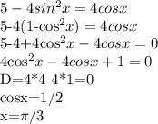 5-4sin^{2}x=4cosx&#10;&#10;5-4(1-cos^{2}x)=4cosx&#10;&#10;5-4+4cos^{2}x-4cosx=0&#10;&#10;4cos^{2}x-4cosx+1=0&#10;&#10;D=4*4-4*1=0&#10;&#10;cosx=1/2&#10;&#10;&#10;x=\pi /3